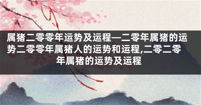 属猪二零零年运势及运程—二零年属猪的运势二零零年属猪人的运势和运程,二零二零年属猪的运势及运程