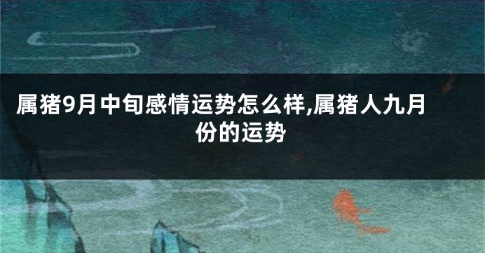 属猪9月中旬感情运势怎么样,属猪人九月份的运势