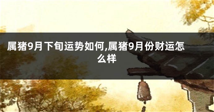 属猪9月下旬运势如何,属猪9月份财运怎么样