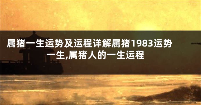 属猪一生运势及运程详解属猪1983运势一生,属猪人的一生运程