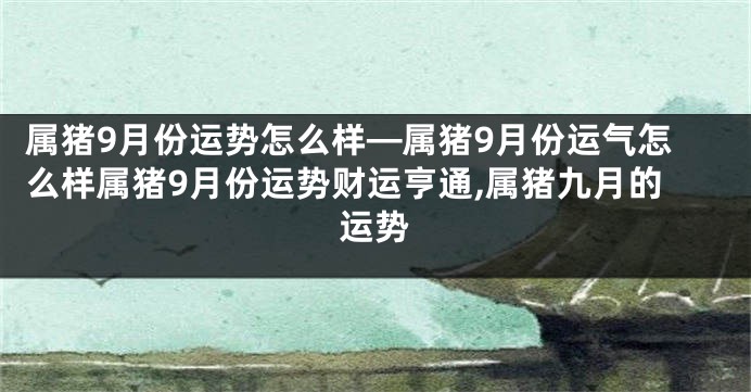 属猪9月份运势怎么样—属猪9月份运气怎么样属猪9月份运势财运亨通,属猪九月的运势