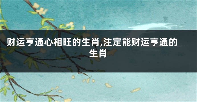 财运亨通心相旺的生肖,注定能财运亨通的生肖