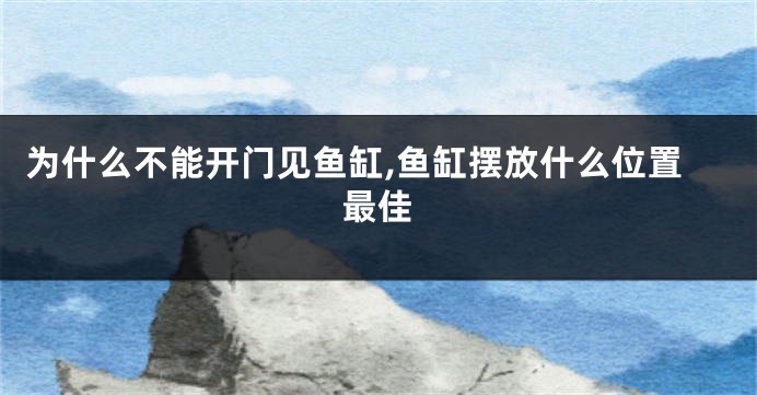 为什么不能开门见鱼缸,鱼缸摆放什么位置最佳