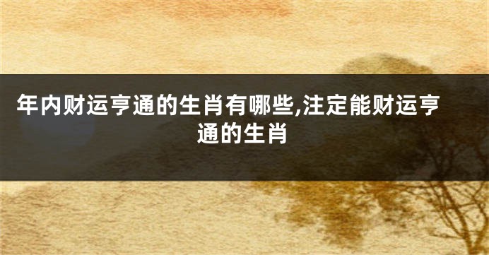 年内财运亨通的生肖有哪些,注定能财运亨通的生肖