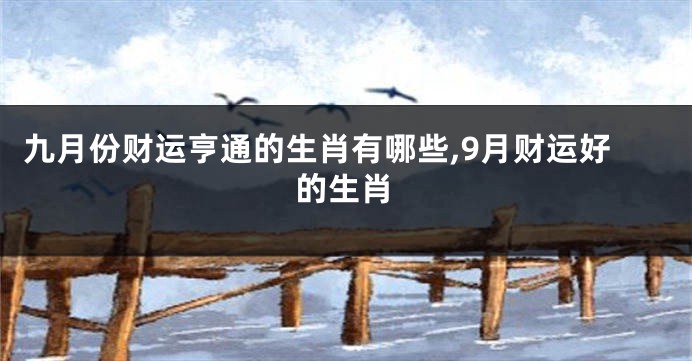 九月份财运亨通的生肖有哪些,9月财运好的生肖