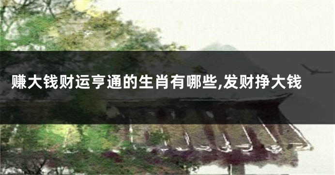 赚大钱财运亨通的生肖有哪些,发财挣大钱