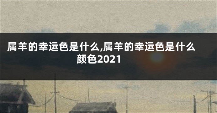 属羊的幸运色是什么,属羊的幸运色是什么颜色2021