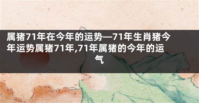 属猪71年在今年的运势—71年生肖猪今年运势属猪71年,71年属猪的今年的运气