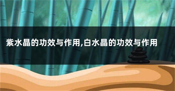 紫水晶的功效与作用,白水晶的功效与作用