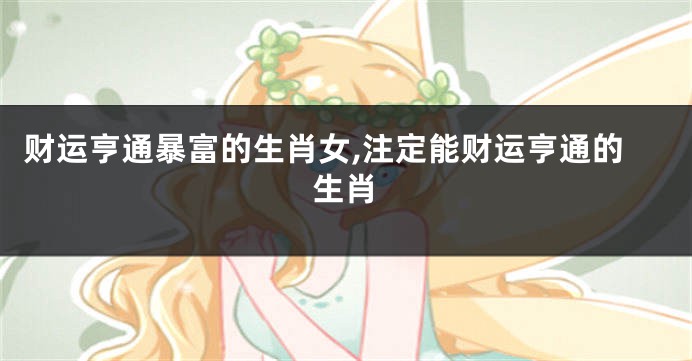 财运亨通暴富的生肖女,注定能财运亨通的生肖