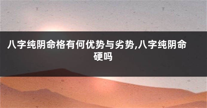 八字纯阴命格有何优势与劣势,八字纯阴命硬吗