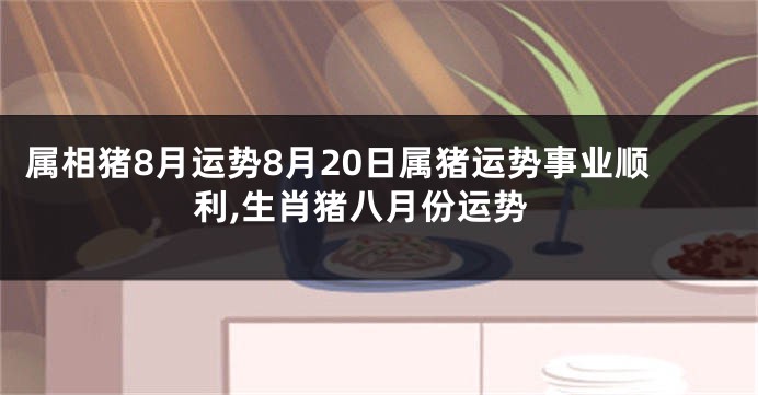 属相猪8月运势8月20日属猪运势事业顺利,生肖猪八月份运势
