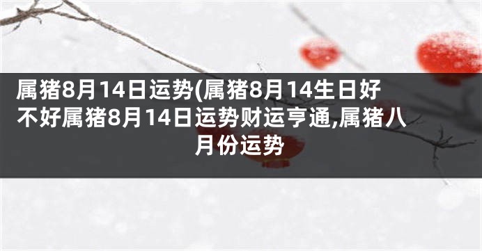 属猪8月14日运势(属猪8月14生日好不好属猪8月14日运势财运亨通,属猪八月份运势