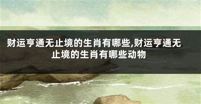 财运亨通无止境的生肖有哪些,财运亨通无止境的生肖有哪些动物