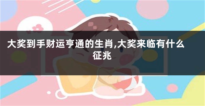 大奖到手财运亨通的生肖,大奖来临有什么征兆