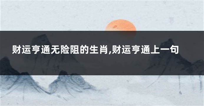 财运亨通无险阻的生肖,财运亨通上一句