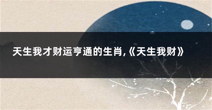天生我才财运亨通的生肖,《天生我财》