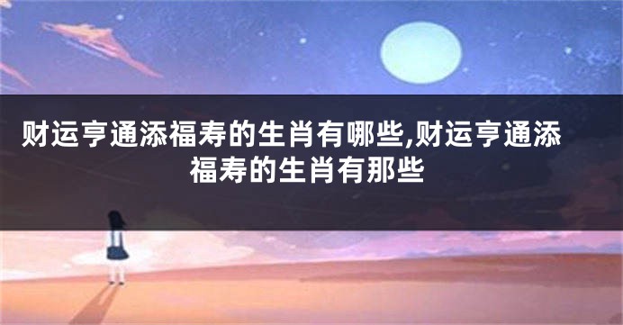 财运亨通添福寿的生肖有哪些,财运亨通添福寿的生肖有那些