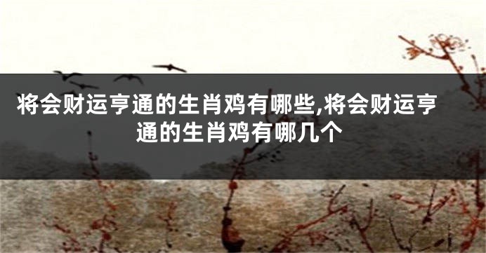 将会财运亨通的生肖鸡有哪些,将会财运亨通的生肖鸡有哪几个