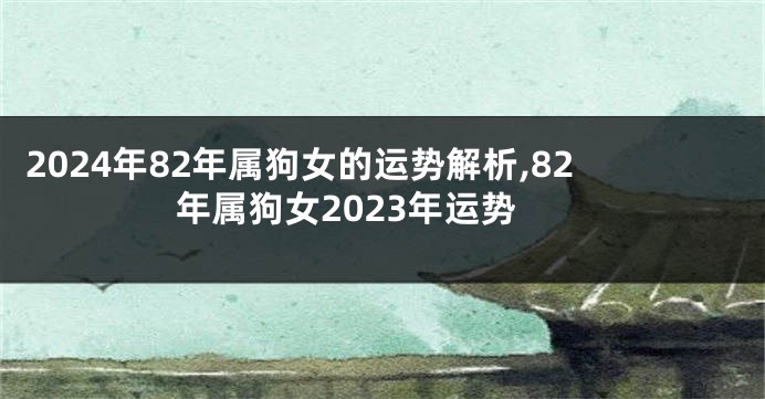 2024年82年属狗女的运势解析,82年属狗女2023年运势