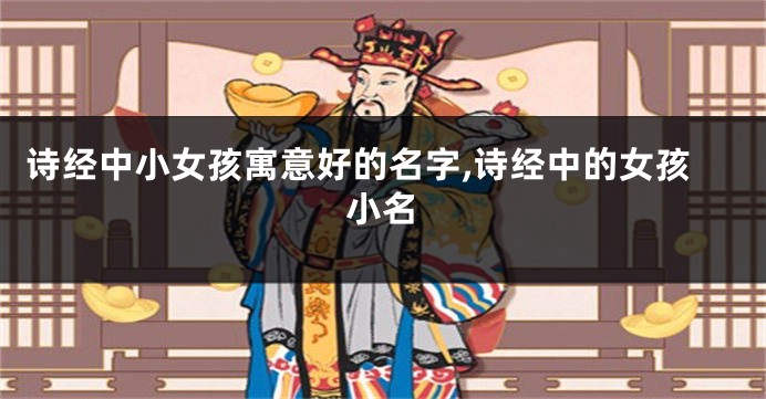 诗经中小女孩寓意好的名字,诗经中的女孩小名