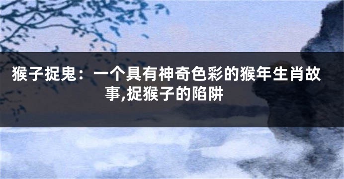 猴子捉鬼：一个具有神奇色彩的猴年生肖故事,捉猴子的陷阱