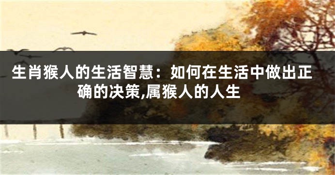 生肖猴人的生活智慧：如何在生活中做出正确的决策,属猴人的人生