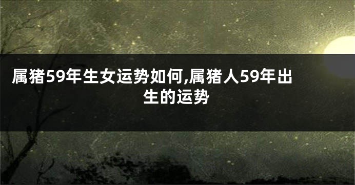属猪59年生女运势如何,属猪人59年出生的运势