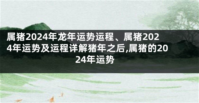 属猪2024年龙年运势运程、属猪2024年运势及运程详解猪年之后,属猪的2024年运势