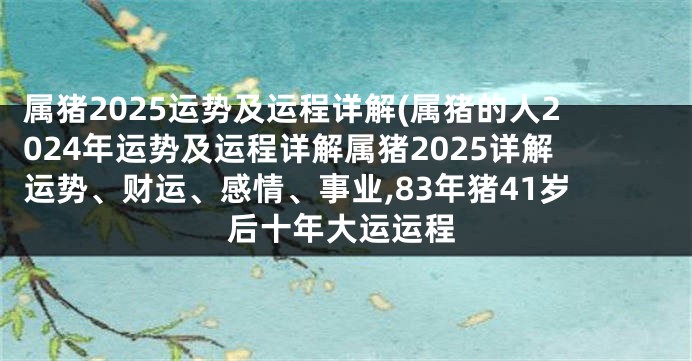 属猪2025运势及运程详解(属猪的人2024年运势及运程详解属猪2025详解运势、财运、感情、事业,83年猪41岁后十年大运运程