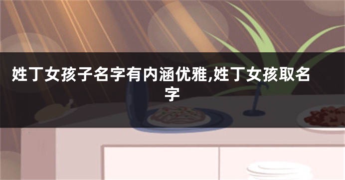 姓丁女孩子名字有内涵优雅,姓丁女孩取名字