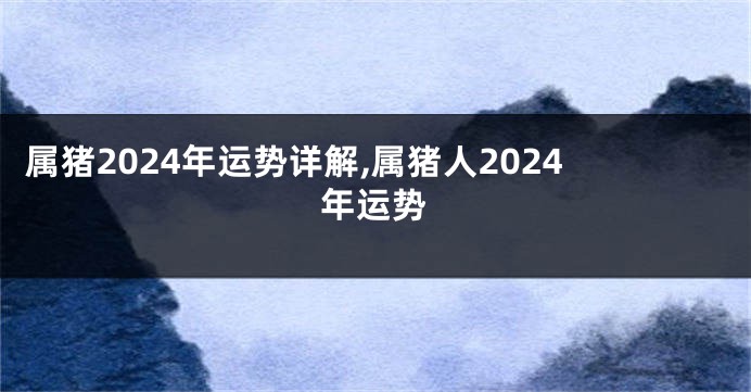 属猪2024年运势详解,属猪人2024年运势