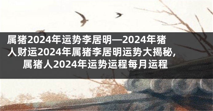 属猪2024年运势李居明—2024年猪人财运2024年属猪李居明运势大揭秘,属猪人2024年运势运程每月运程