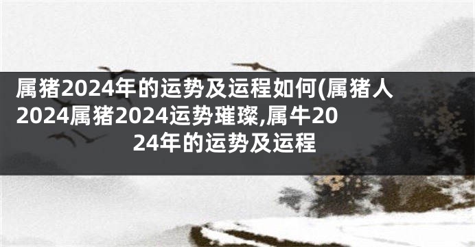 属猪2024年的运势及运程如何(属猪人2024属猪2024运势璀璨,属牛2024年的运势及运程