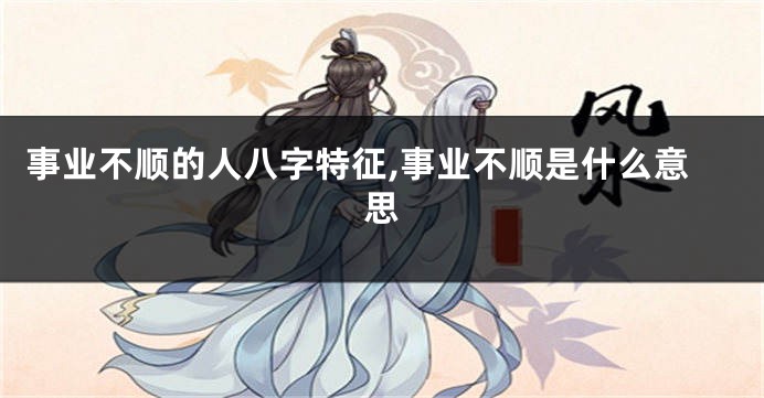 事业不顺的人八字特征,事业不顺是什么意思
