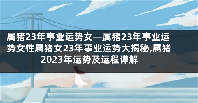 属猪23年事业运势女—属猪23年事业运势女性属猪女23年事业运势大揭秘,属猪2023年运势及运程详解