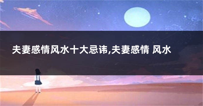 夫妻感情风水十大忌讳,夫妻感情 风水