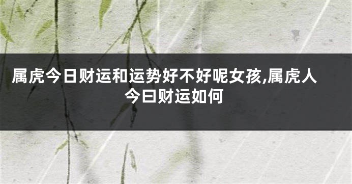 属虎今日财运和运势好不好呢女孩,属虎人今曰财运如何