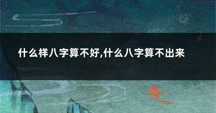 什么样八字算不好,什么八字算不出来