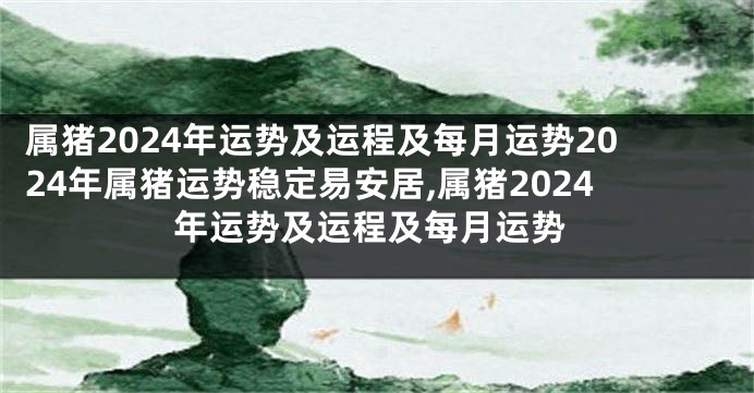 属猪2024年运势及运程及每月运势2024年属猪运势稳定易安居,属猪2024年运势及运程及每月运势