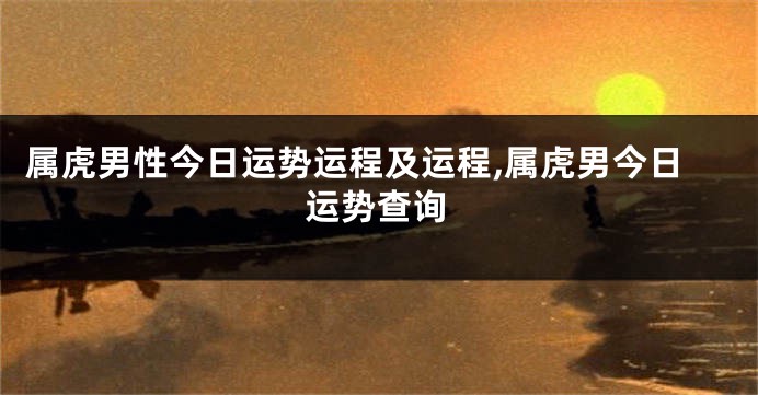 属虎男性今日运势运程及运程,属虎男今日运势查询