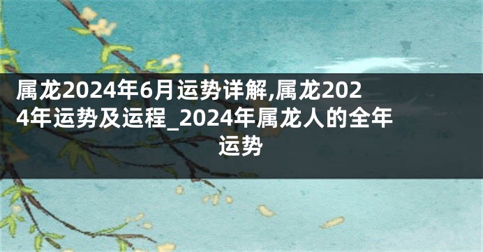 属龙2024年6月运势详解,属龙2024年运势及运程_2024年属龙人的全年运势