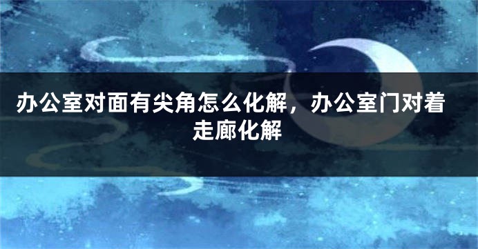 办公室对面有尖角怎么化解,办公室门对着走廊化解