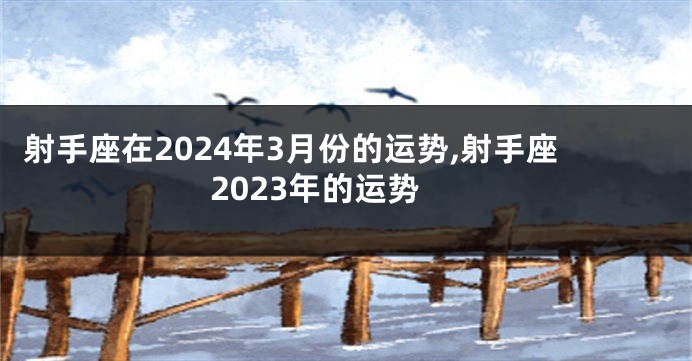 射手座在2024年3月份的运势,射手座2023年的运势