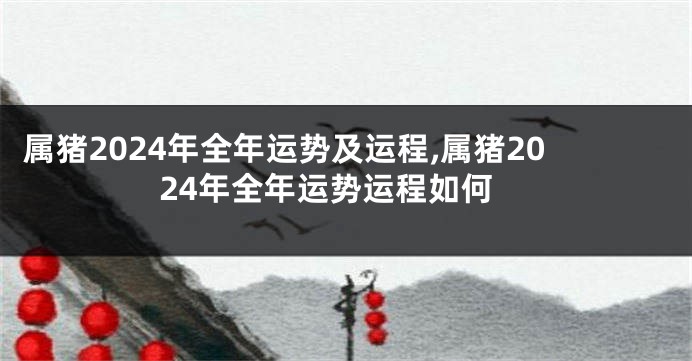 属猪2024年全年运势及运程,属猪2024年全年运势运程如何
