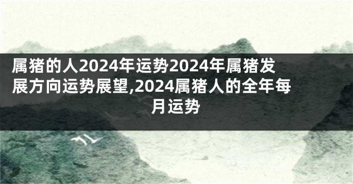 属猪的人2024年运势2024年属猪发展方向运势展望,2024属猪人的全年每月运势