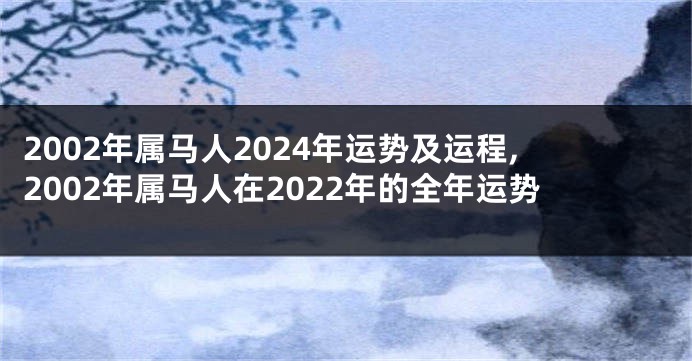 2002年属马人2024年运势及运程,2002年属马人在2022年的全年运势