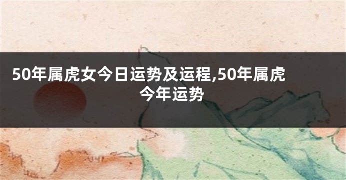 50年属虎女今日运势及运程,50年属虎今年运势
