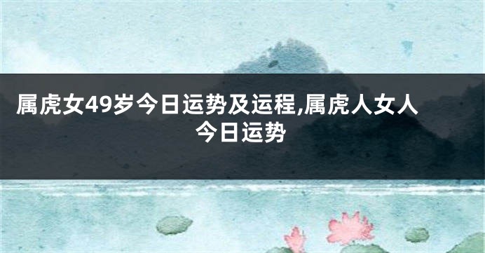 属虎女49岁今日运势及运程,属虎人女人今日运势