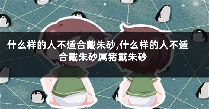 什么样的人不适合戴朱砂,什么样的人不适合戴朱砂属猪戴朱砂
